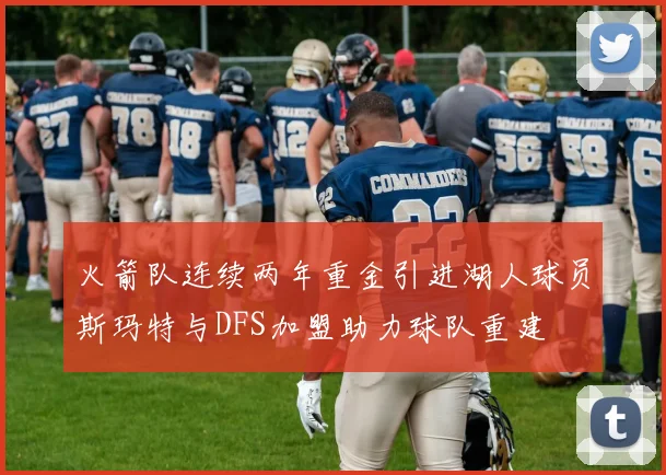 火箭队连续两年重金引进湖人球员斯玛特与DFS加盟助力球队重建