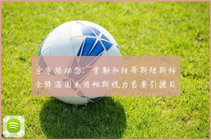 全市场动态：索勒和柯蒂斯琼斯转会降温国米将帕斯视为首要引援目标