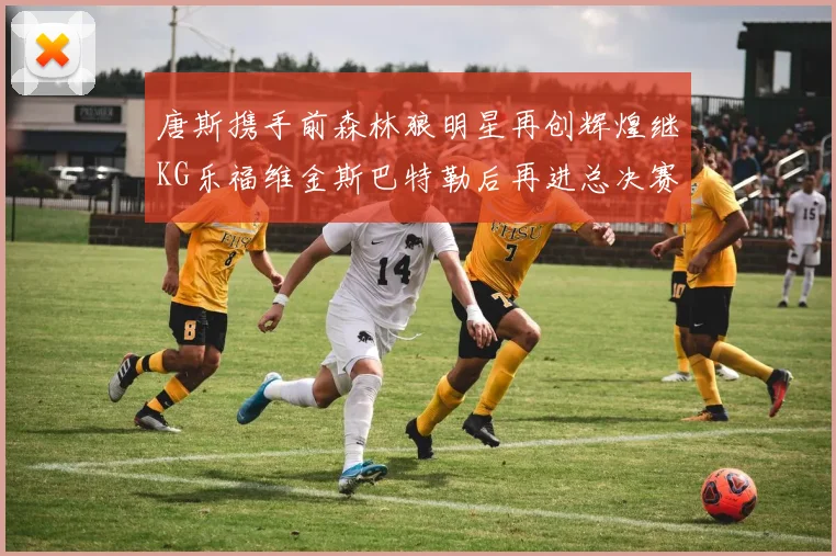 唐斯携手前森林狼明星再创辉煌继KG乐福维金斯巴特勒后再进总决赛