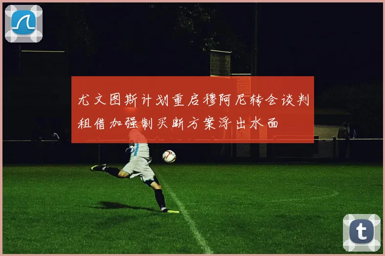 尤文图斯计划重启穆阿尼转会谈判租借加强制买断方案浮出水面