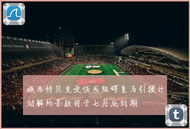 施洛特贝克受伤或阻碍皇马引援计划解约条款将于七月底到期
