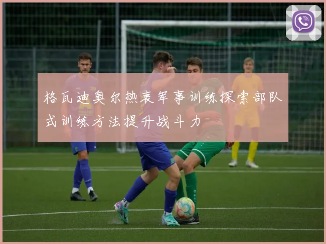 格瓦迪奥尔热衷军事训练探索部队式训练方法提升战斗力