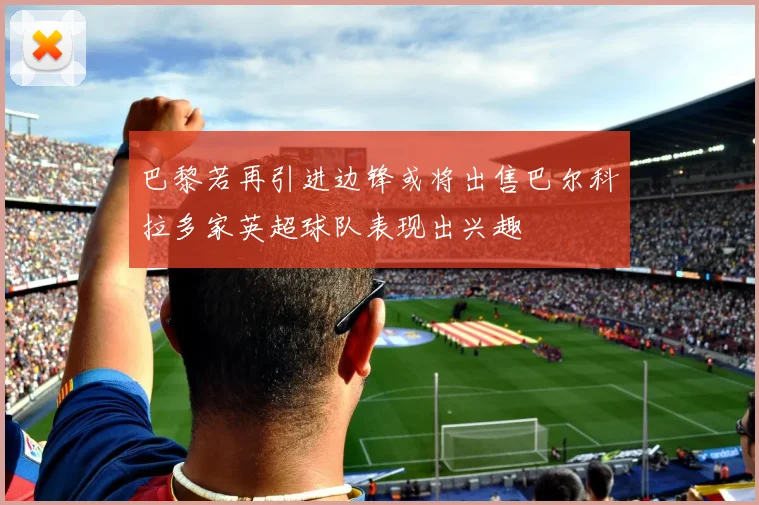 巴黎若再引进边锋或将出售巴尔科拉多家英超球队表现出兴趣