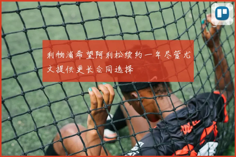 利物浦希望阿利松续约一年尽管尤文提供更长合同选择