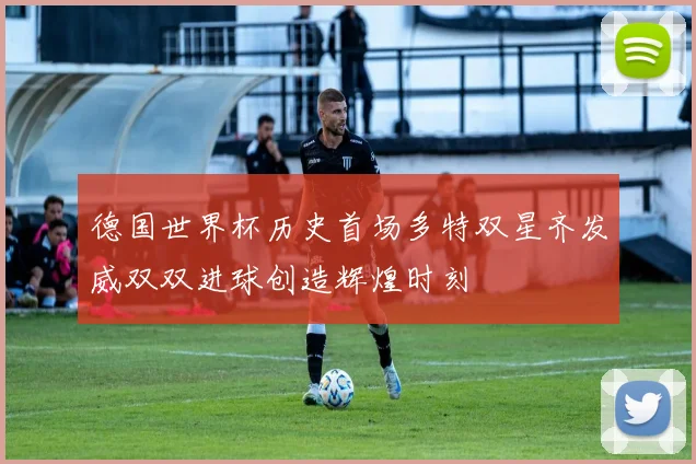 德国世界杯历史首场多特双星齐发威双双进球创造辉煌时刻