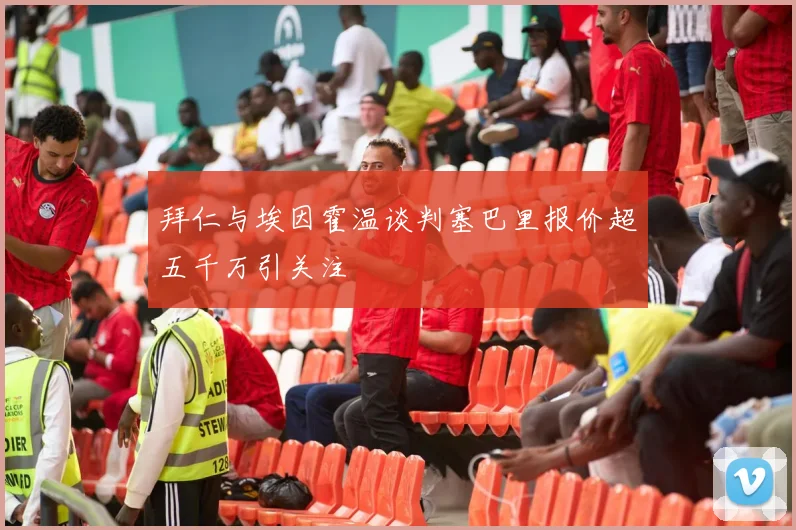 拜仁与埃因霍温谈判塞巴里报价超五千万引关注