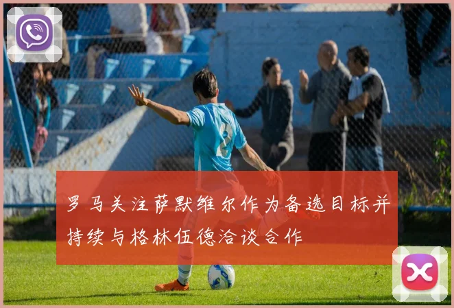罗马关注萨默维尔作为备选目标并持续与格林伍德洽谈合作