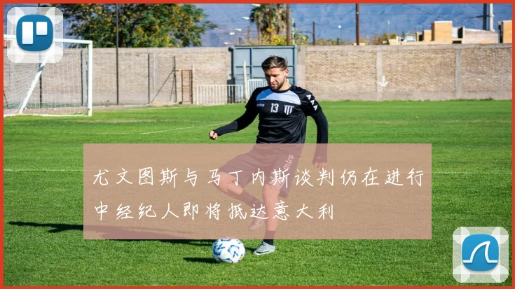 尤文图斯与马丁内斯谈判仍在进行中经纪人即将抵达意大利
