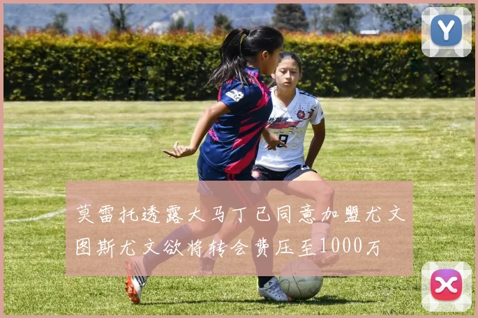 莫雷托透露大马丁已同意加盟尤文图斯尤文欲将转会费压至1000万