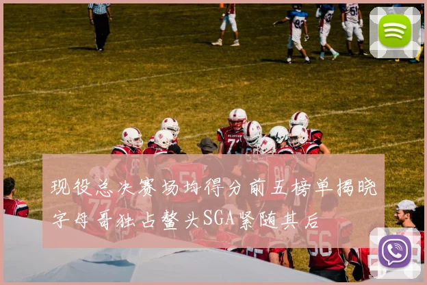 现役总决赛场均得分前五榜单揭晓字母哥独占鳌头SGA紧随其后