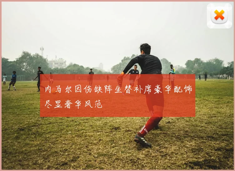 内马尔因伤缺阵坐替补席豪华配饰尽显奢华风范