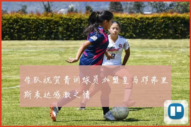 母队祝贺青训球员加盟皇马邓弗里斯表达感激之情