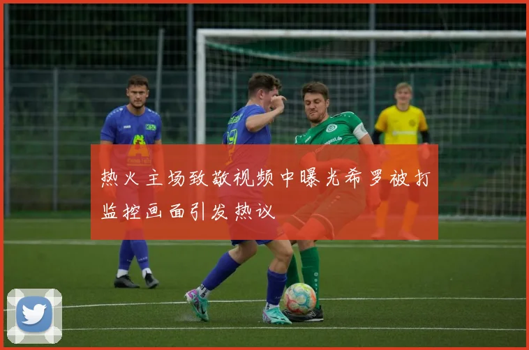 热火主场致敬视频中曝光希罗被打监控画面引发热议