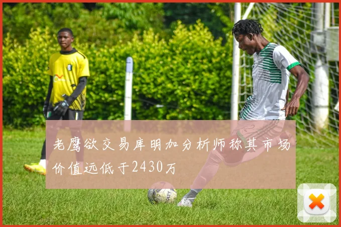 老鹰欲交易库明加分析师称其市场价值远低于2430万