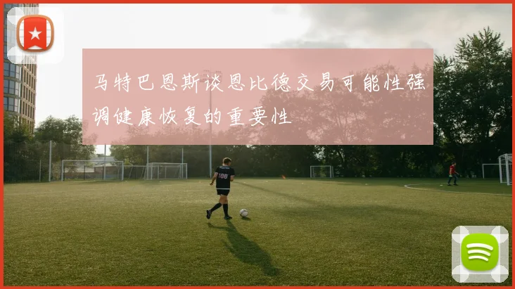 马特巴恩斯谈恩比德交易可能性强调健康恢复的重要性