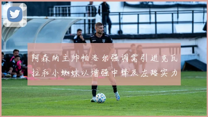 阿森纳主帅帕洛尔强调需引进克瓦拉和小蜘蛛以增强中锋及左路实力