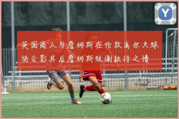 英国商人与詹姆斯在伦敦高尔夫球场合影其后詹姆斯致谢款待之情