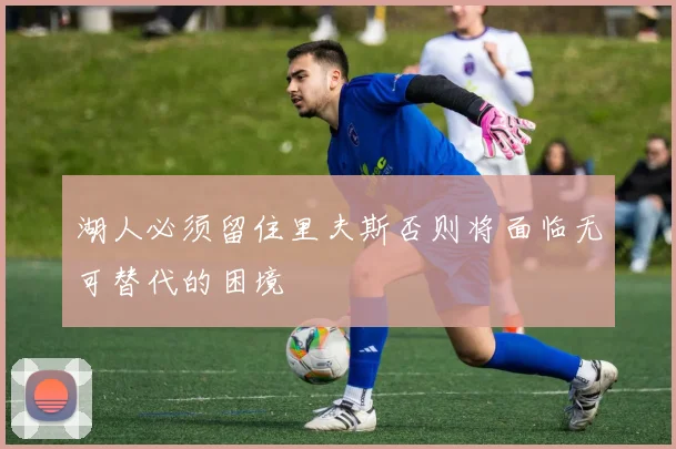 湖人必须留住里夫斯否则将面临无可替代的困境